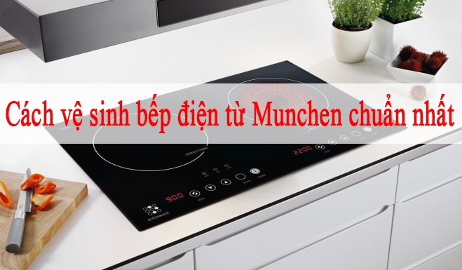 Cách vệ sinh bếp điện từ Munchen chuẩn nhất