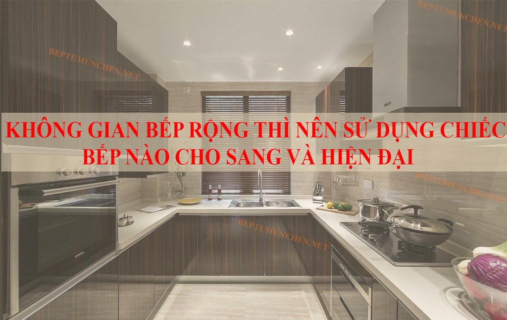 Không gian bếp rộng thì nên sử dụng chiếc bếp nào cho sang và hiện đại