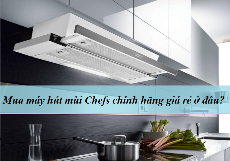 Mua máy hút mùi Chefs chính hãng giá rẻ ở đâu?