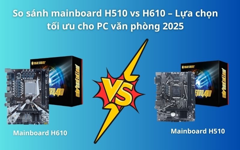 So sánh mainboard H510 vs H610 – Lựa chọn tối ưu cho PC văn phòng 2025