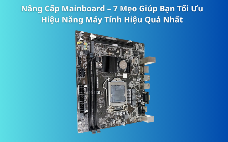 Nâng Cấp Mainboard – 7 Mẹo Giúp Bạn Tối Ưu Hiệu Năng Máy Tính Hiệu Quả Nhất