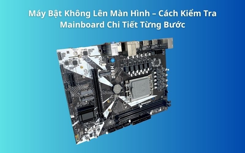 Máy Bật Không Lên Màn Hình – Cách Kiểm Tra Mainboard Chi Tiết Từng Bước