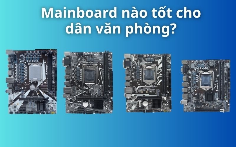 Mainboard nào tốt cho dân văn phòng? Gợi ý lựa chọn phù hợp nhất 2025