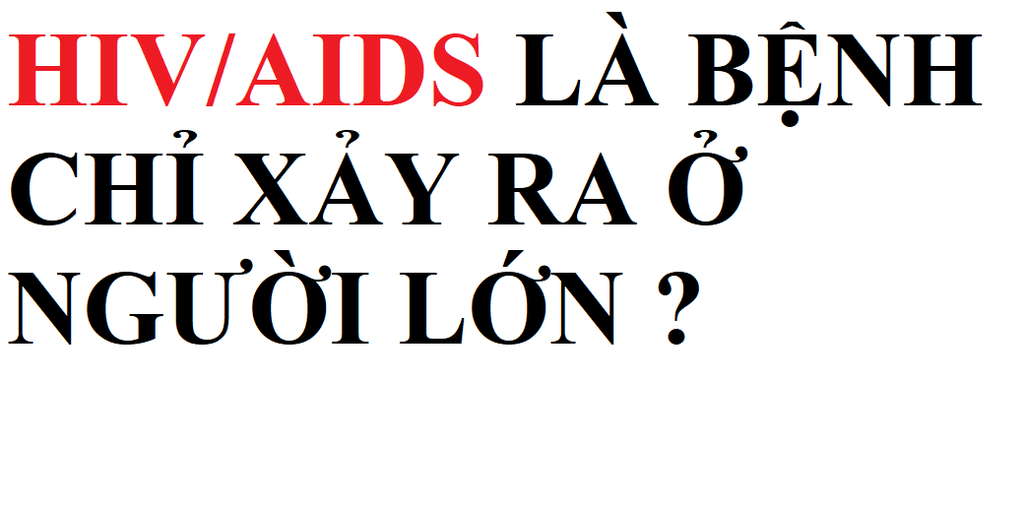 HIV/AIDS LÀ BỆNH CHỈ XẢY RA Ở NGƯỜI LỚN?