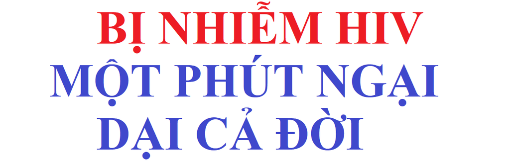 BỊ NHIỄM HIV. MỘT PHÚT NGẠI - DẠI CẢ ĐỜI.