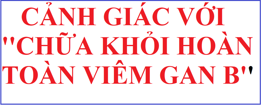 CẢNH GIÁC VỚI ''CHỮA KHỎI HOÀN TOÀN VIÊM GAN B MẠN TÍNH''