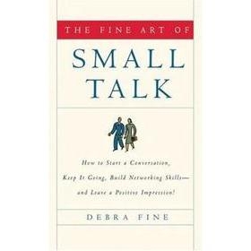 The Fine Art of Small Talk - How To Start a Conversation, Keep It Going, Build Networking Skills