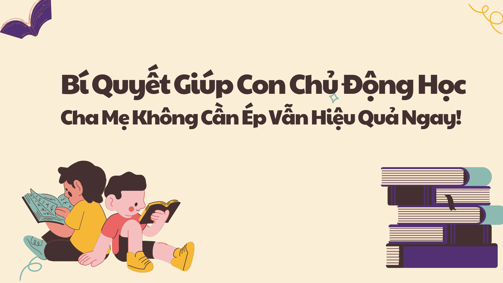 Bí Quyết Giúp Con Chủ Động Học: Cha Mẹ Không Cần Ép Vẫn Hiệu Quả Ngay!