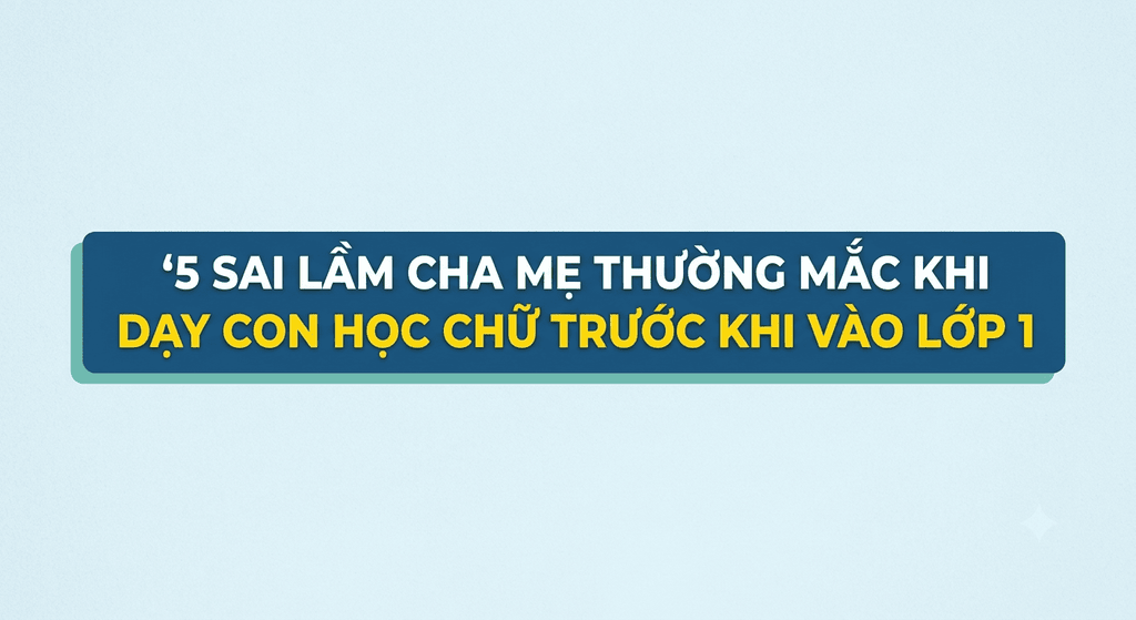 5 sai lầm cha mẹ thường mắc khi dạy con học chữ trước khi vào lớp 1