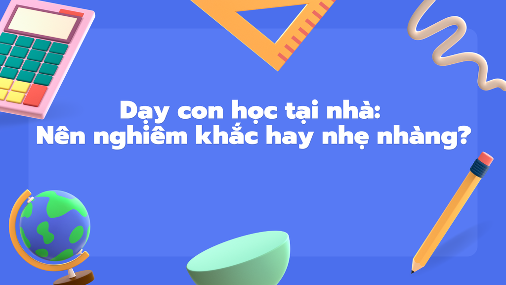 Dạy con học tại nhà: Nên nghiêm khắc hay nhẹ nhàng?