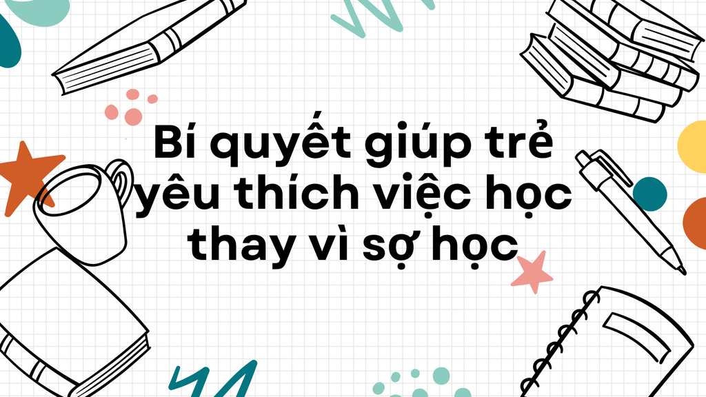 Bí quyết giúp trẻ yêu thích việc học thay vì sợ học