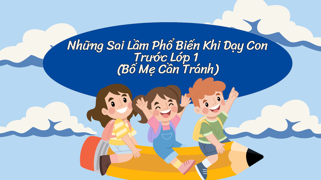 Những Sai Lầm Phổ Biến Khi Dạy Con Trước Lớp 1 (Bố Mẹ Cần Tránh)
