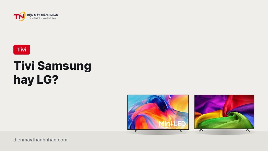 Tivi Samsung hay LG: nên mua hãng nào năm 2026?
