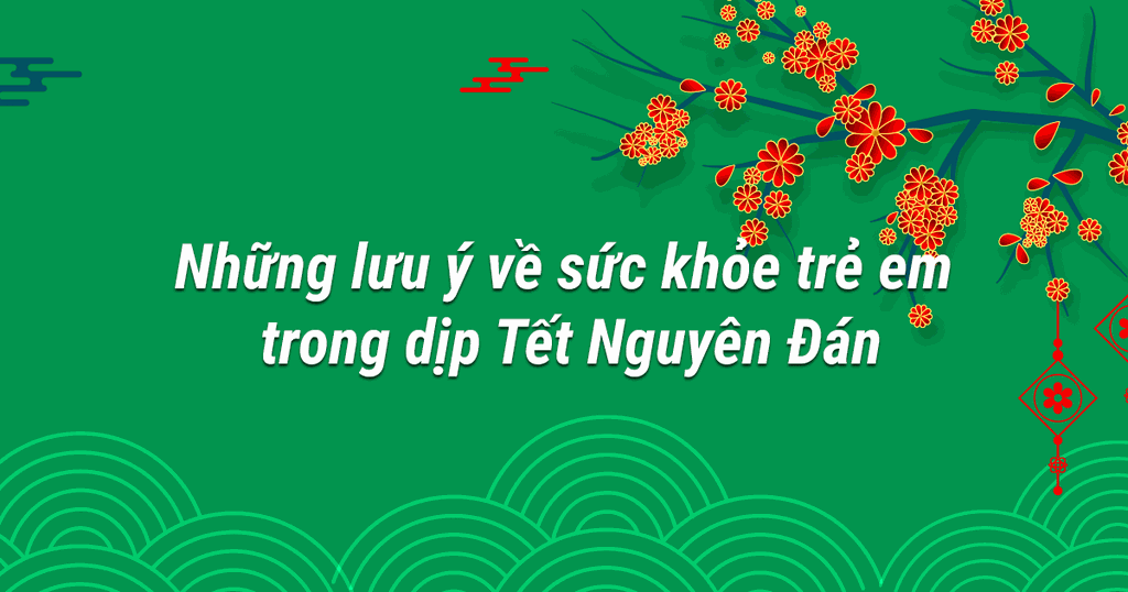 Những Lưu Ý Về Sức Khỏe Trẻ Em Trong Dịp Tết Nguyên Đán