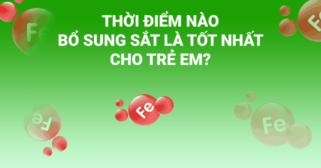 Thời điểm nào bổ sung sắt là tốt nhất cho trẻ?