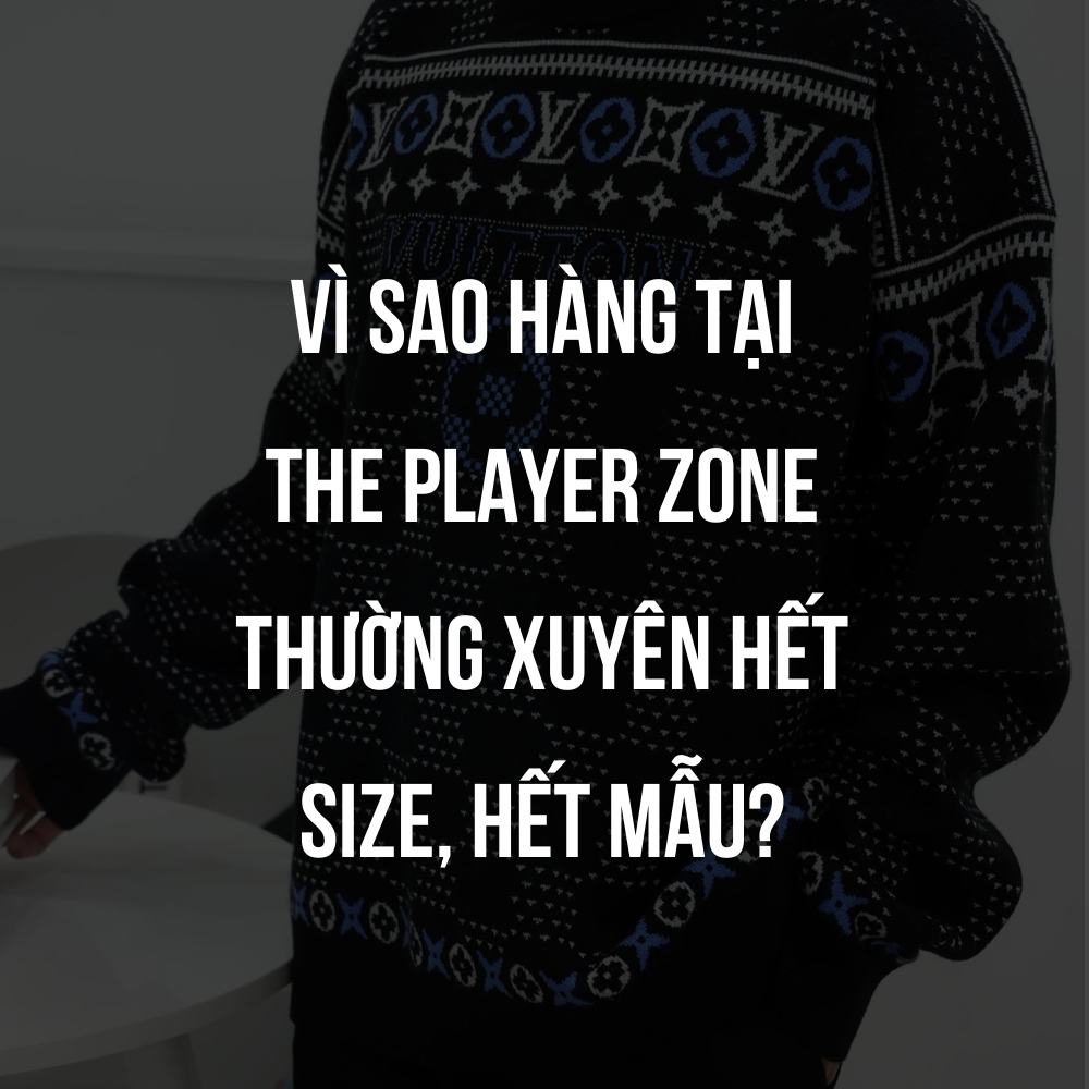 VÌ SAO HÀNG TẠI THE PLAYER ZONE THƯỜNG XUYÊN HẾT SIZE, HẾT MẪU?
