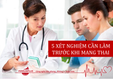 5 XÉT NGHIỆM CẦN LÀM TRƯỚC KHI MANG THAI