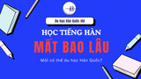 Học tiếng Hàn mất bao lâu mới có thể du học Hàn Quốc?