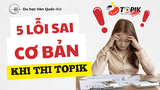 5 LỖI SAI CƠ BẢN KHIẾN BẠN MẤT ĐIỂM KHI THI TOPIK