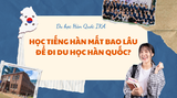 HỌC TIẾNG HÀN MẤT BAO LÂU CÓ THỂ ĐI DU HỌC HÀN QUỐC