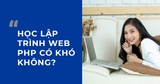 Học Lập trình Web PHP có khó không? - KÓ ĐẤY!