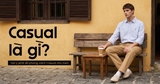 CASUAL LÀ GÌ? GỢI Ý PHỐI ĐỒ PHONG CÁCH CASUAL CHO NAM
