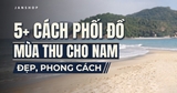 5+ cách phối đồ mua thu cho nam đẹp, phong cách