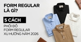 Form regular là gì​? 5 Cách phối đồ form regular xu hướng năm 2026