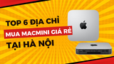 Mua Mac mini ở đâu giá rẻ? Top 6 địa điểm bán Mac mini giá rẻ tại Hà Nội