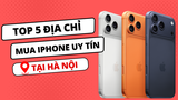 Mua iPhone ở đâu giá rẻ? Top 5 địa điểm bán iPhone giá rẻ tại Hà Nội.