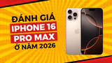 Đánh giá iPhone 16 Pro Max ở năm 2026: Có nên mua hay không?