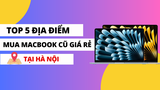 Mua Macbook cũ ở đâu giá rẻ? Top 5 địa điểm bán Macbook cũ giá rẻ tại Hà Nội.