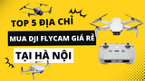 Mua DJI Flycam ở đâu giá rẻ? Top 5 địa điểm bán DJI Flycam giá rẻ tại Hà Nội.