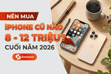 Nên mua iPhone cũ nào trong tầm giá từ 8 – 12 triệu ở cuối năm 2026?