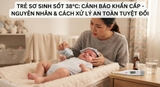 Trẻ sơ sinh sốt 38 độ C: Cảnh báo khẩn cấp, nguyên nhân và cách xử lý an toàn tuyệt đối