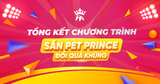 TỔNG KẾT CHƯƠNG TRÌNH “SĂN PET PRINCE - ĐỔI QUÀ KHỦNG”