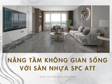 Nâng tầm không gian sống với sàn nhựa SPC ATT