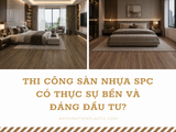 Thi công sàn nhựa SPC có thực sự bền và đáng đầu tư?