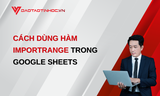 IMPORTRANGE: CÁCH DÙNG HÀM IMPORTRANGE TRONG GOOGLE SHEETS