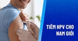 Tiêm HPV Cho Nam Bao Nhiêu Tuổi? Độ Tuổi Tốt Nhất Và Lịch Tiêm