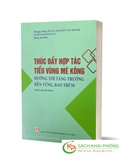 Sách Thúc Đẩy Hợp Tác Tiểu Vùng Mê Kông - Hướng Tới Tăng Trưởng Bền Vững, Bao Trùm (Sách Chuyên Khảo) của tác giả PGS.TS Nguyễn Văn Thành, TS. Bùi Thanh Tuấn
