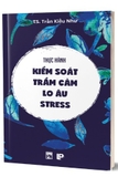 Thực Hành Kiểm Soát Trầm Cảm - Lo Âu - Stress (TS. Trần Kiều Như)