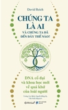 Chúng Ta Là Ai Và Chúng Ta Đến Đây Thế Nào? - DNA Cổ Đại Và Khoa Học Mới Về Quá Khứ Của Loài Người (David Reich)
