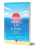 Đừng Lo Lắng - 48 Bài Học An Dịu Nỗi Lo Âu Từ Một Vị Thiền Sư - Shunmyo Masuno