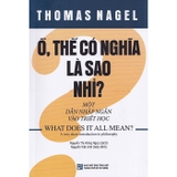 Ồ, Thế Có Nghĩa Là Sao Nhỉ? - Một Dẫn Nhập Ngắn Vào Triết Học - Thomas Nagel