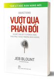 Vượt Qua Phản Đối - Nghệ Thuật Và Khoa Học Thương Thảo Trong Bán Hàng - Jeb Blount