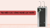 Tìm hiểu các công nghệ lọc nước? Công nghệ lọc nước nào tốt?