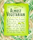 Almost Vegetarian: A Primer for Cooks Who Are Eating Vegetarian Most of the Time, Chicken & Fish Some of the Time, & Altogether Well All of the Time