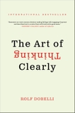 The Art of Thinking Clearly: The International Bestseller That Improves Decision Making and Counters Faulty Reasoning with Research-Backed Good Sense