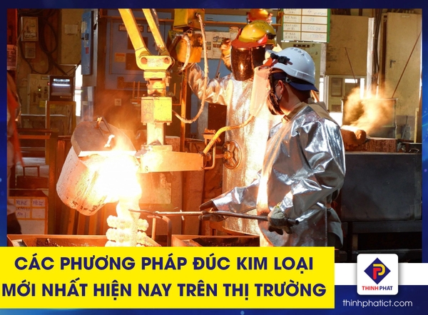 Các phương pháp đúc kim loại mới nhất hiện nay trên thị trường